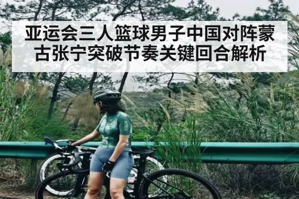 亚运会三人篮球男子中国对阵蒙古张宁突破节奏关键回合解析