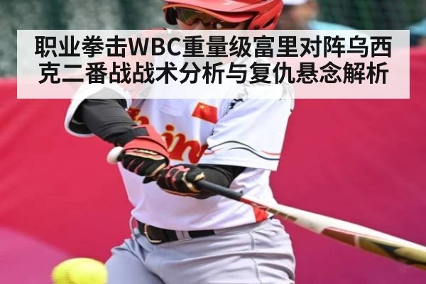 职业拳击WBC重量级富里对阵乌西克二番战战术分析与复仇悬念解析